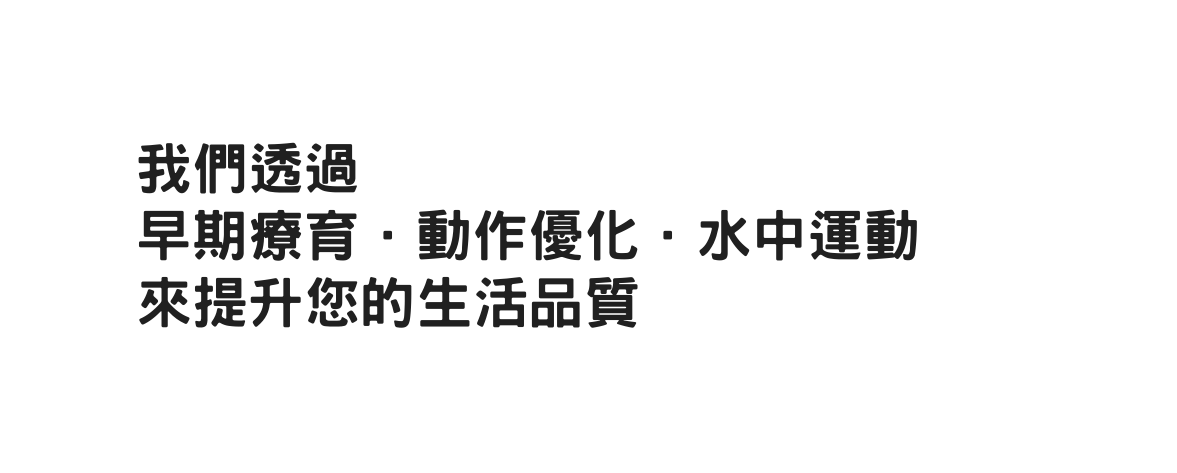 我們透過 早期療育 動作優化 水中運動 來提升您的生活品質